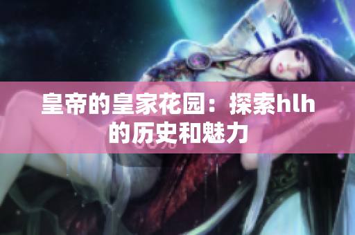 皇帝的皇家花园：探索hlh的历史和魅力