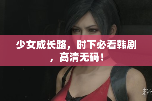 少女成长路，时下必看韩剧，高清无码！