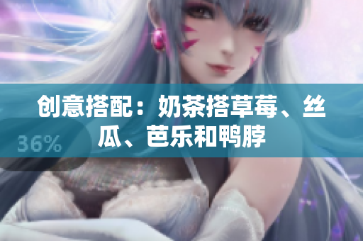 创意搭配：奶茶搭草莓、丝瓜、芭乐和鸭脖