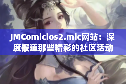 JMComicios2.mic网站：深度报道那些精彩的社区活动