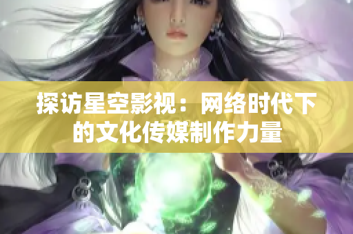探访星空影视：网络时代下的文化传媒制作力量