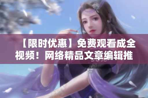 【限时优惠】免费观看成全视频！网络精品文章编辑推荐！