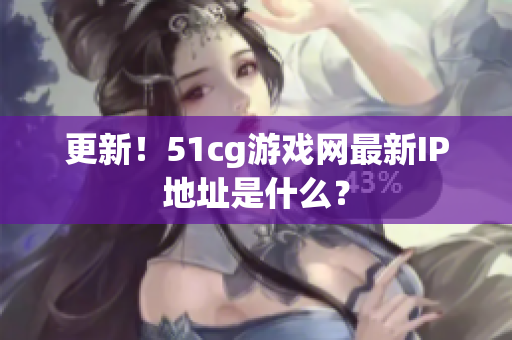 更新！51cg游戏网最新IP地址是什么？