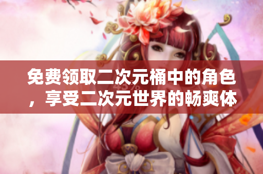 免费领取二次元桶中的角色，享受二次元世界的畅爽体验！
