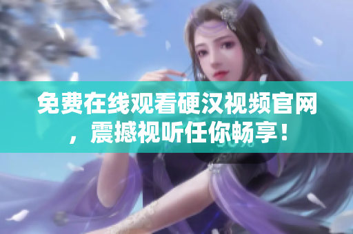 免费在线观看硬汉视频官网，震撼视听任你畅享！