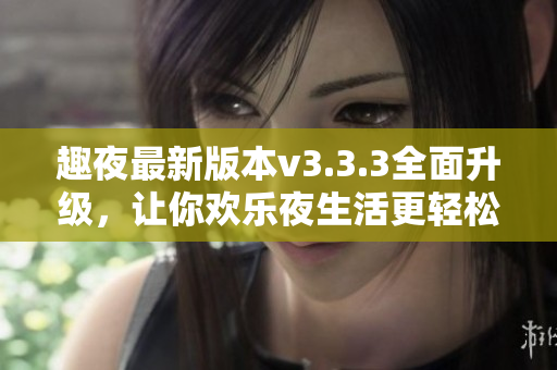 趣夜最新版本v3.3.3全面升级，让你欢乐夜生活更轻松