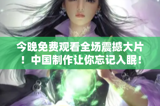 今晚免费观看全场震撼大片！中国制作让你忘记入眠！