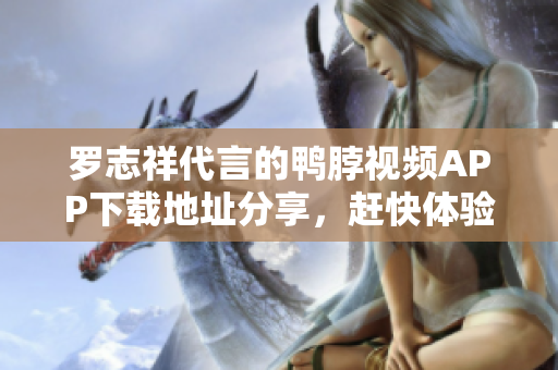 罗志祥代言的鸭脖视频APP下载地址分享，赶快体验吧！