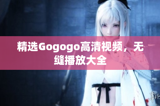 精选Gogogo高清视频，无缝播放大全