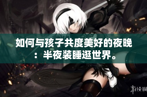 如何与孩子共度美好的夜晚：半夜装睡逛世界。