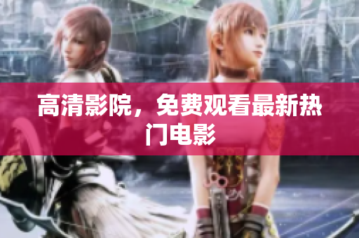 高清影院，免费观看最新热门电影