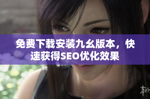 免费下载安装九幺版本，快速获得SEO优化效果