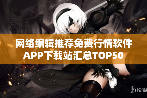 网络编辑推荐免费行情软件APP下载站汇总TOP50