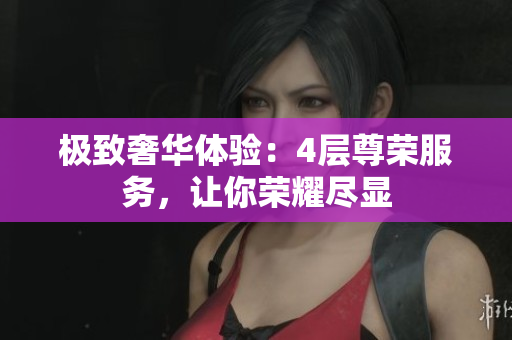 极致奢华体验：4层尊荣服务，让你荣耀尽显