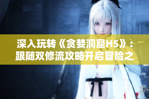 深入玩转《贪婪洞窟H5》：跟随双修流攻略开启冒险之旅