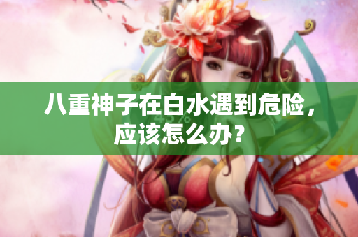 八重神子在白水遇到危险，应该怎么办？