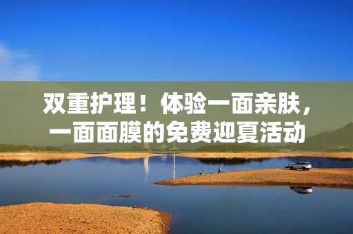 双重护理！体验一面亲肤，一面面膜的免费迎夏活动