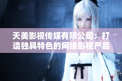天美影视传媒有限公司：打造独具特色的网络影视产品