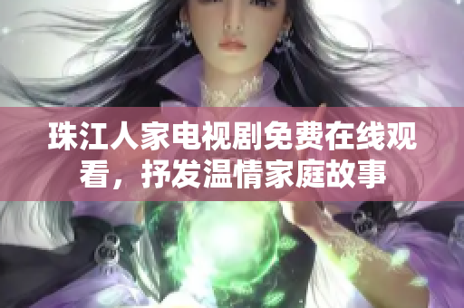 珠江人家电视剧免费在线观看，抒发温情家庭故事