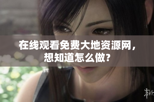 在线观看免费大地资源网，想知道怎么做？