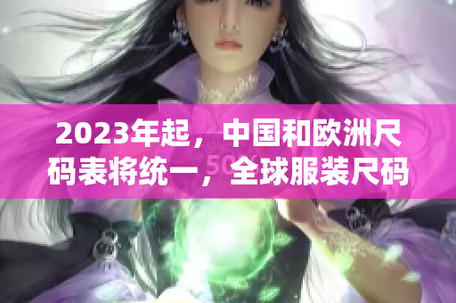 2023年起，中国和欧洲尺码表将统一，全球服装尺码标准化！