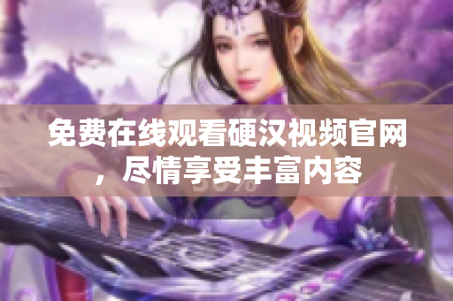 免费在线观看硬汉视频官网，尽情享受丰富内容