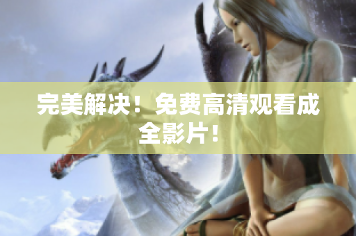 完美解决！免费高清观看成全影片！