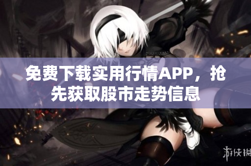 免费下载实用行情APP，抢先获取股市走势信息