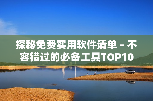 探秘免费实用软件清单 - 不容错过的必备工具TOP10