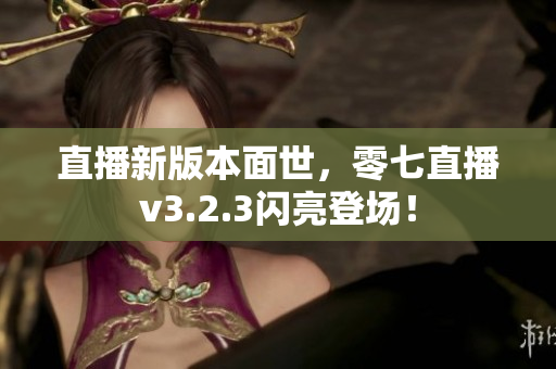 直播新版本面世，零七直播v3.2.3闪亮登场！