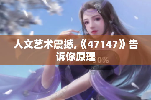 人文艺术震撼,《47147》告诉你原理