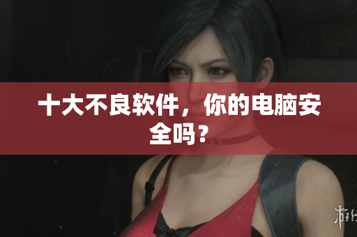 十大不良软件，你的电脑安全吗？
