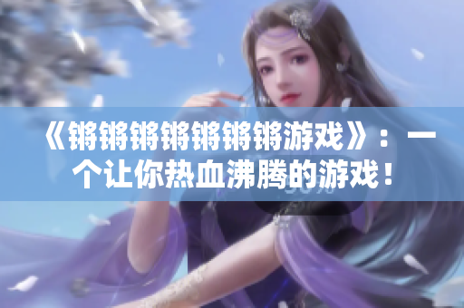 《锵锵锵锵锵锵锵游戏》：一个让你热血沸腾的游戏！