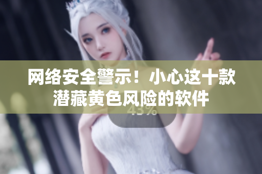 网络安全警示！小心这十款潜藏黄色风险的软件