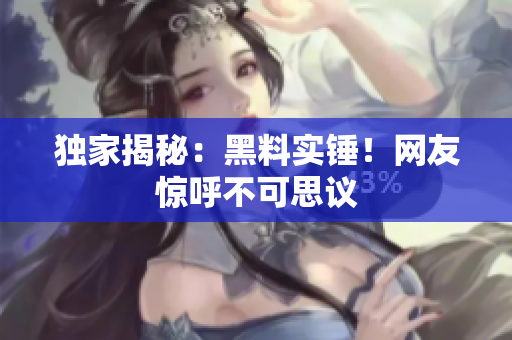 独家揭秘：黑料实锤！网友惊呼不可思议