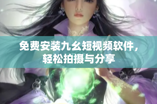 免费安装九幺短视频软件，轻松拍摄与分享