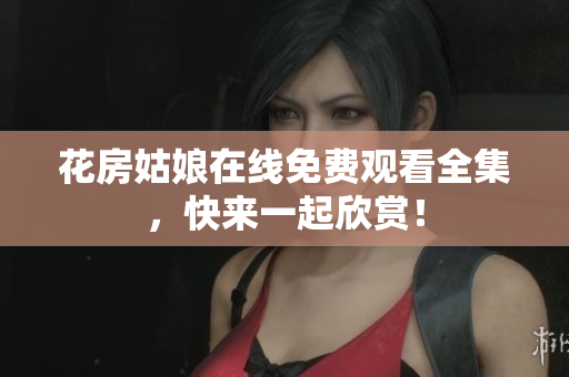 花房姑娘在线免费观看全集，快来一起欣赏！