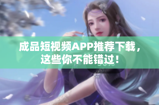 成品短视频APP推荐下载，这些你不能错过！