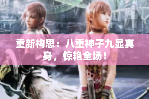 重新构思：八重神子九显真身，惊艳全场！