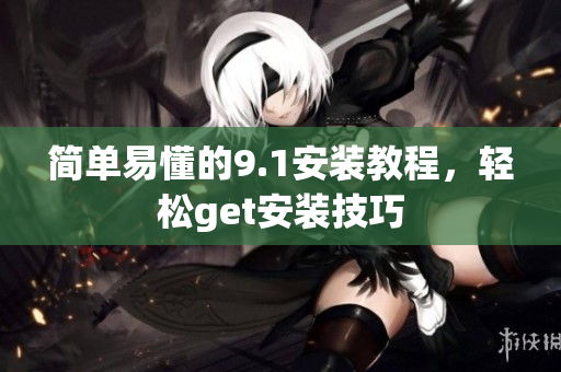 简单易懂的9.1安装教程，轻松get安装技巧