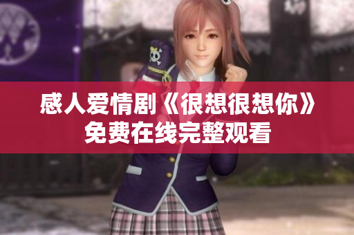感人爱情剧《很想很想你》免费在线完整观看