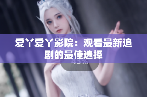 爱丫爱丫影院：观看最新追剧的最佳选择