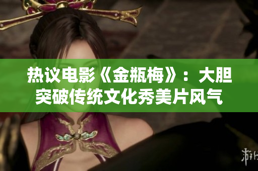 热议电影《金瓶梅》：大胆突破传统文化秀美片风气