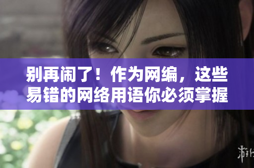 别再闹了！作为网编，这些易错的网络用语你必须掌握！