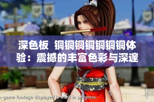 深色板  铜铜铜铜铜铜铜体验：震撼的丰富色彩与深邃质感