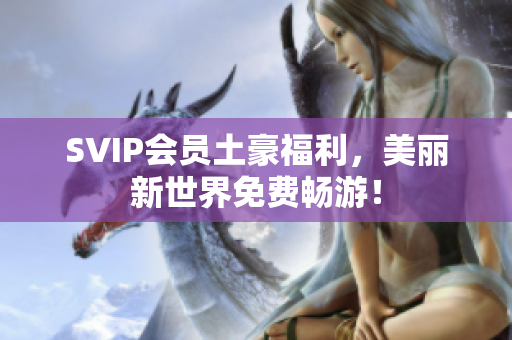 SVIP会员土豪福利，美丽新世界免费畅游！