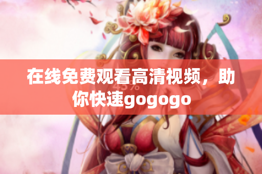 在线免费观看高清视频，助你快速gogogo