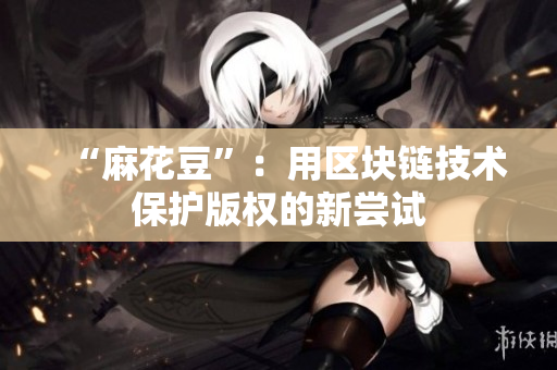“麻花豆”：用区块链技术保护版权的新尝试