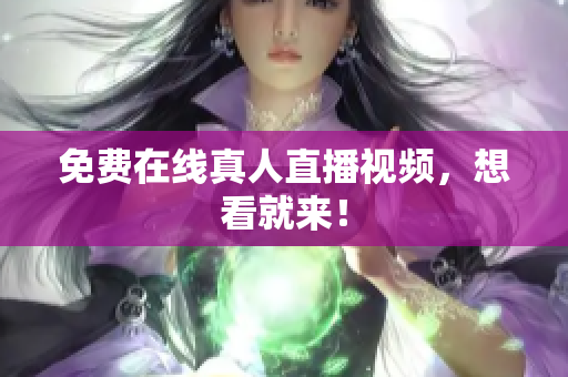 免费在线真人直播视频，想看就来！