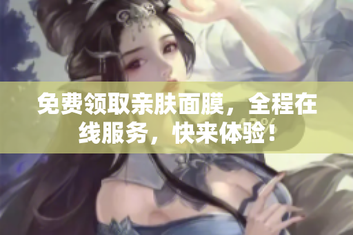 免费领取亲肤面膜，全程在线服务，快来体验！